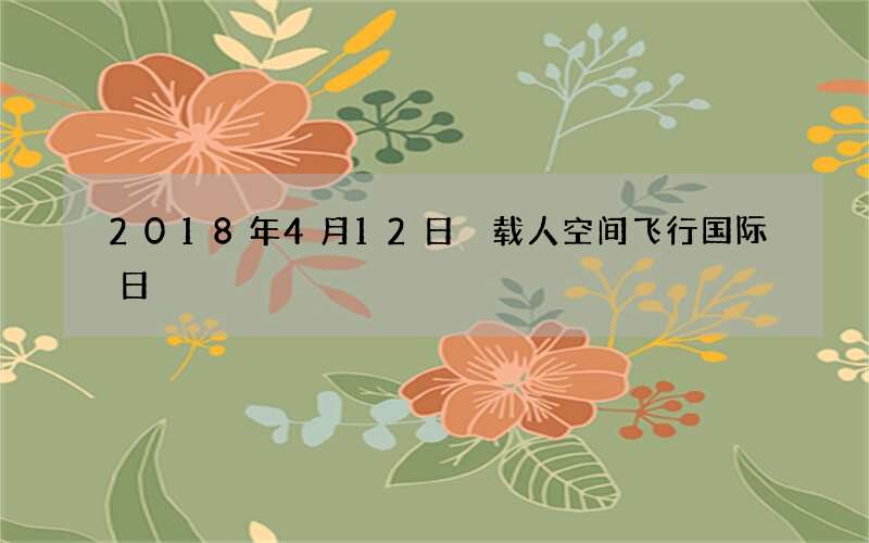 2018年4月12日 载人空间飞行国际日